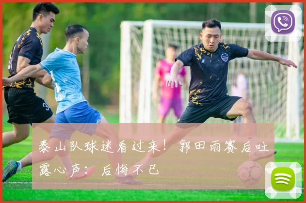 泰山队球迷看过来！郭田雨赛后吐露心声：后悔不已